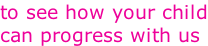 to see how your child can progress with us